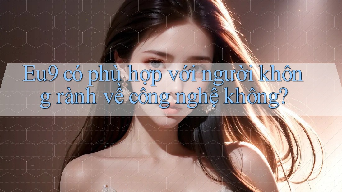 Eu9 có phù hợp với người không rành về công nghệ không? Eu9 có phù hợp với người không rành về công nghệ không?