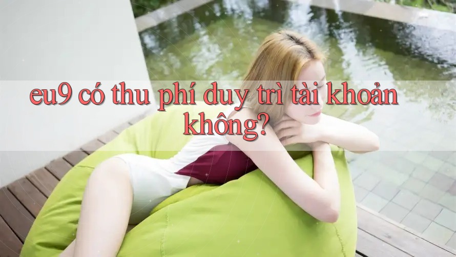 eu9 có thu phí duy trì tài khoản không? eu9 có thu phí duy trì tài khoản không?