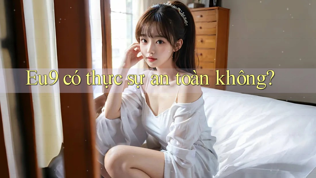 Eu9 có thực sự an toàn không? Eu9 có thực sự an toàn không?