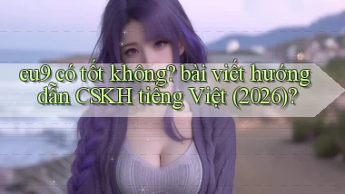 eu9 có tốt không bài viết hướng dẫn CSKH tiếng Việt (2026)