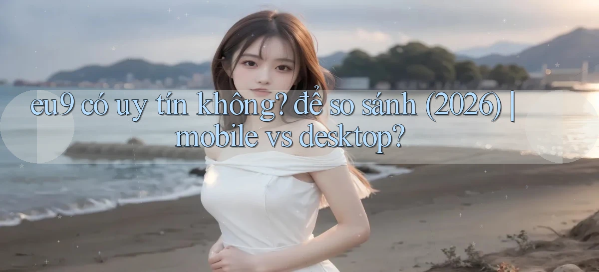 eu9 có uy tín không để so sánh (2026) mobile vs desktop