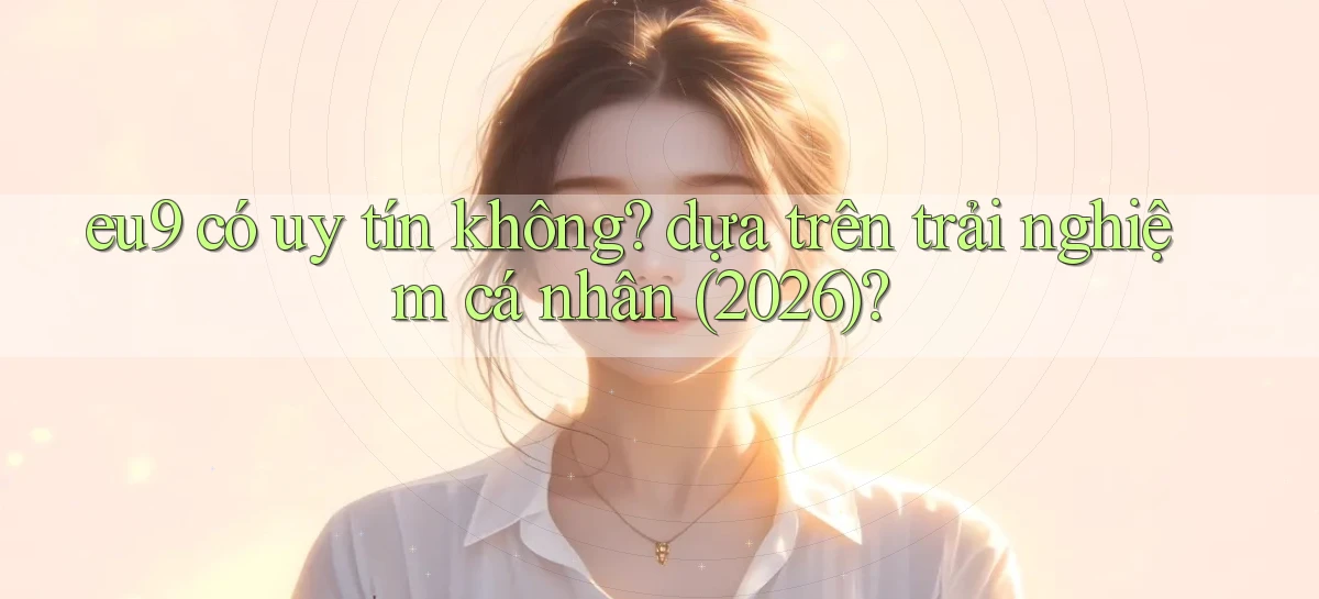 eu9 có uy tín không dựa trên trải nghiệm cá nhân (2026)