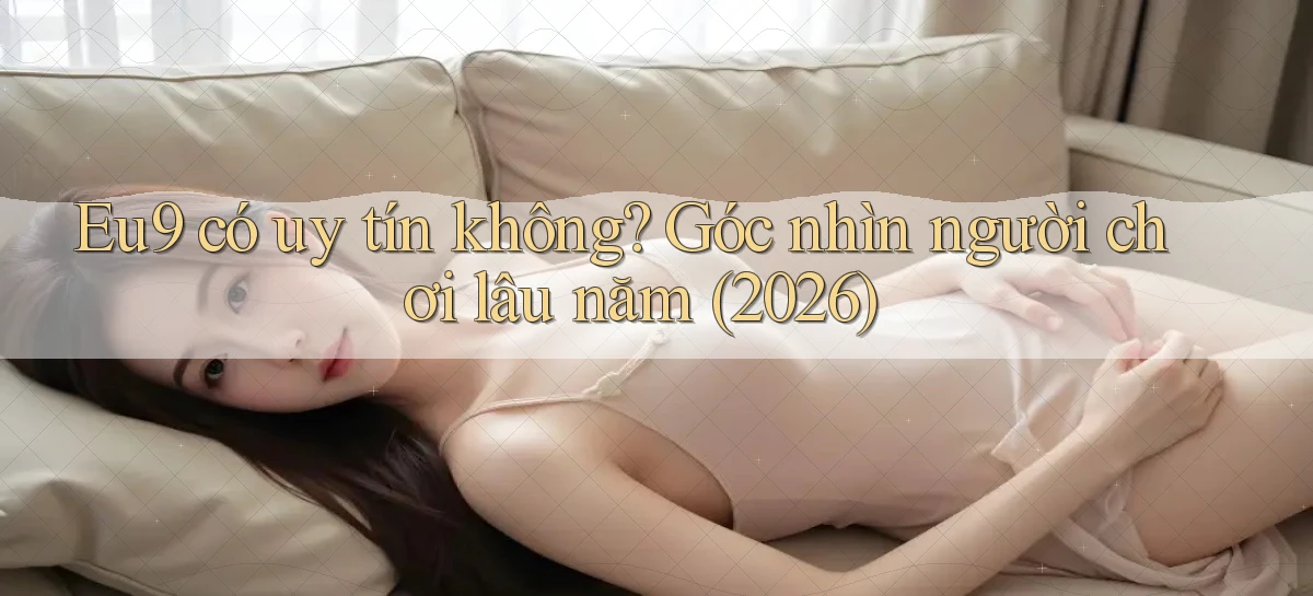 Eu9 có uy tín không góc nhìn người chơi lâu năm (2026)