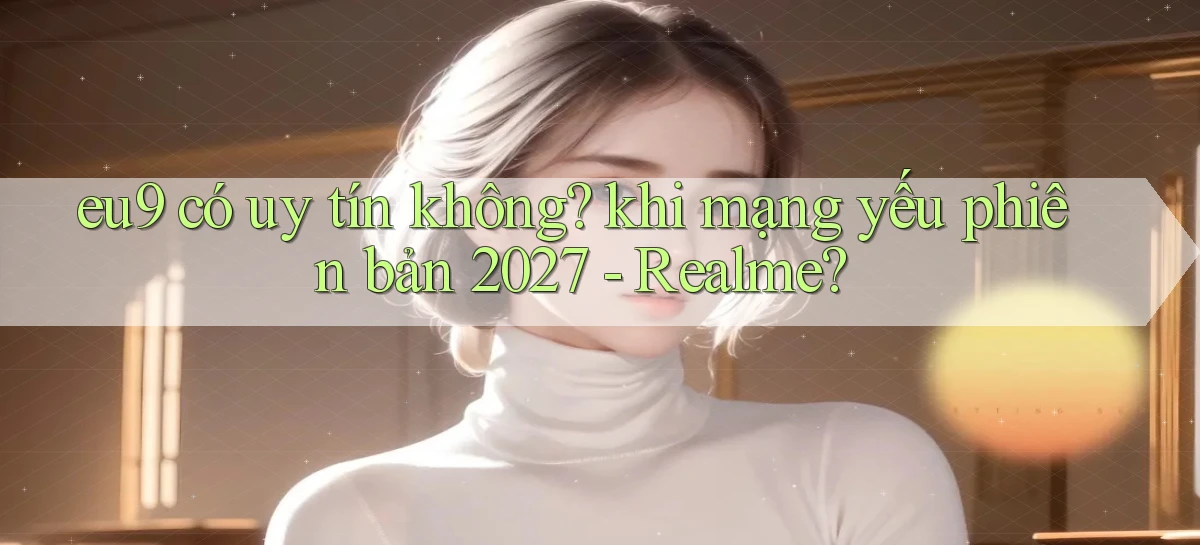eu9 có uy tín không khi mạng yếu phiên bản 2027   Realme