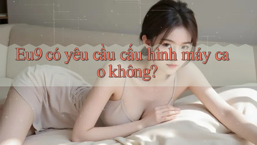 eu9 có yêu cầu cấu hình máy cao không? eu9 có yêu cầu cấu hình máy cao không?