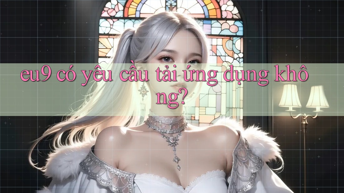 eu9 có yêu cầu tải ứng dụng không?
