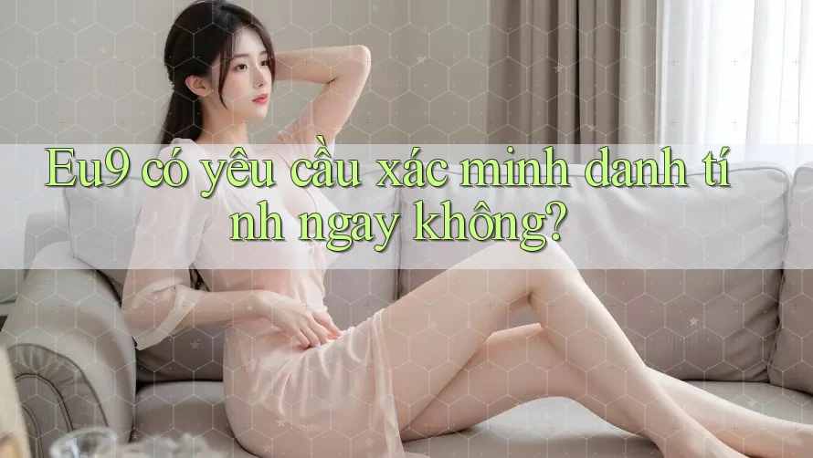 Eu9 có yêu cầu xác minh danh tính ngay không?