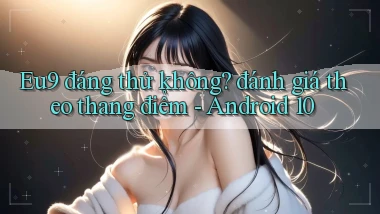 Eu9 đáng thử không đánh giá theo thang điểm   Android 10