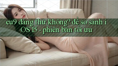 eu9 đáng thử không để so sánh iOS 15   phiên bản tối ưu