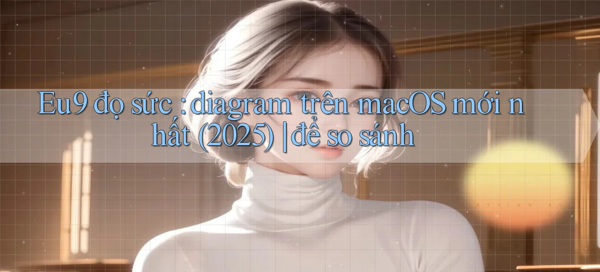 Eu9 đọ sức diagram trên macOS mới nhất (2025) để so sánh