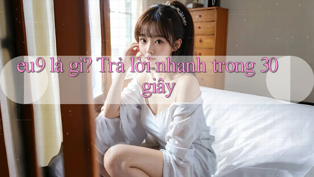 eu9 là gì? Trả lời nhanh trong 30 giây