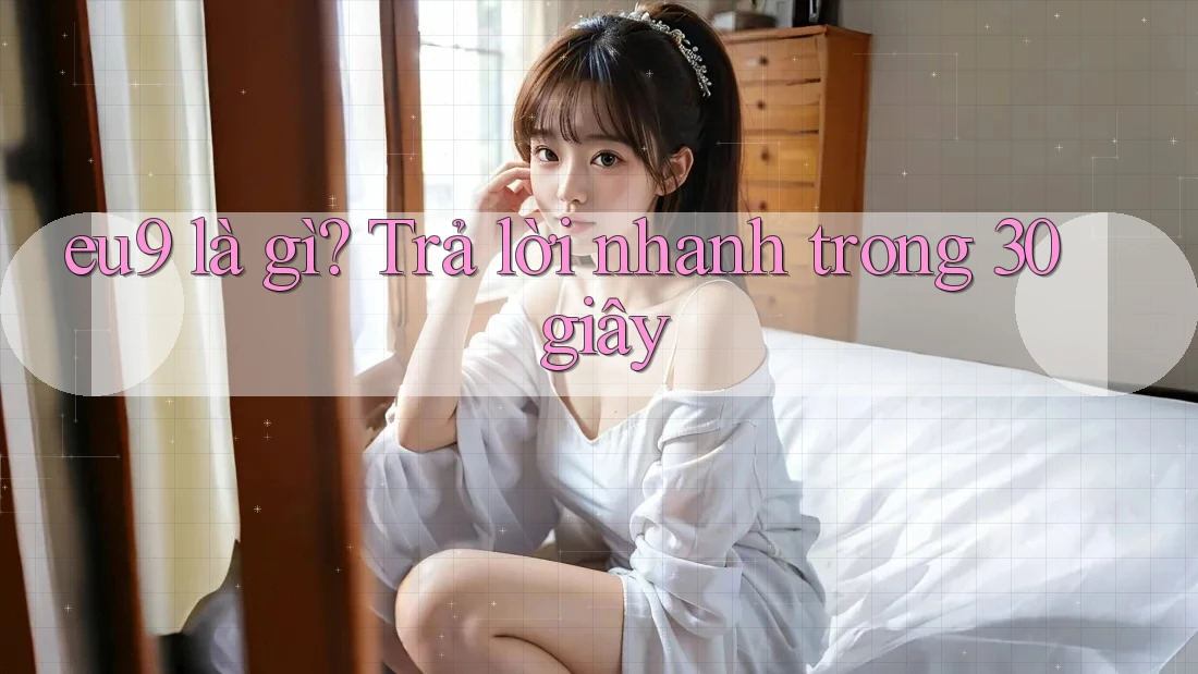 eu9 là gì? Trả lời nhanh trong 30 giây eu9 là gì? Trả lời nhanh trong 30 giây