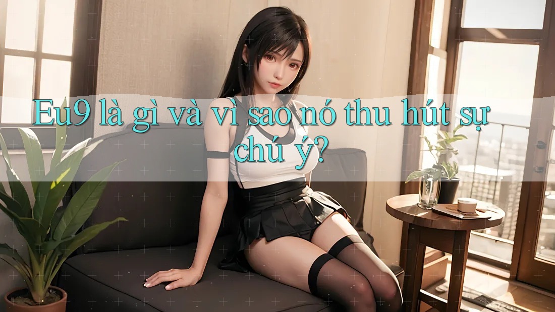Eu9 là gì và vì sao nó thu hút sự chú ý?