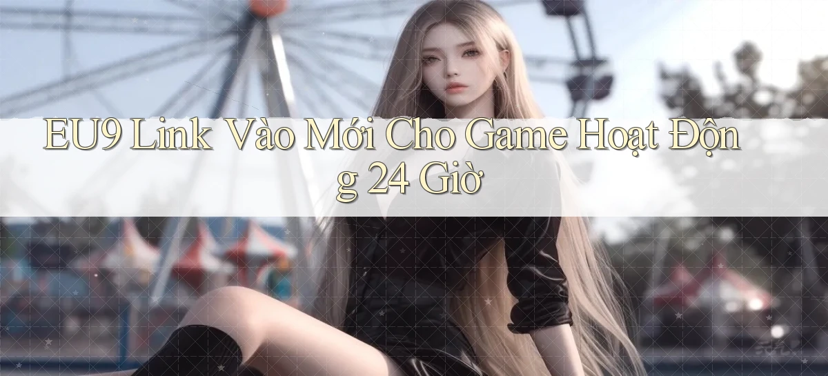 eu9   Link Vào Mới Cho Game Hoạt Động 24 Giờ