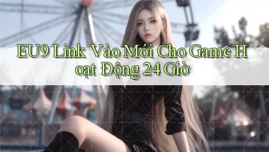 eu9   Link Vào Mới Cho Game Hoạt Động 24 Giờ