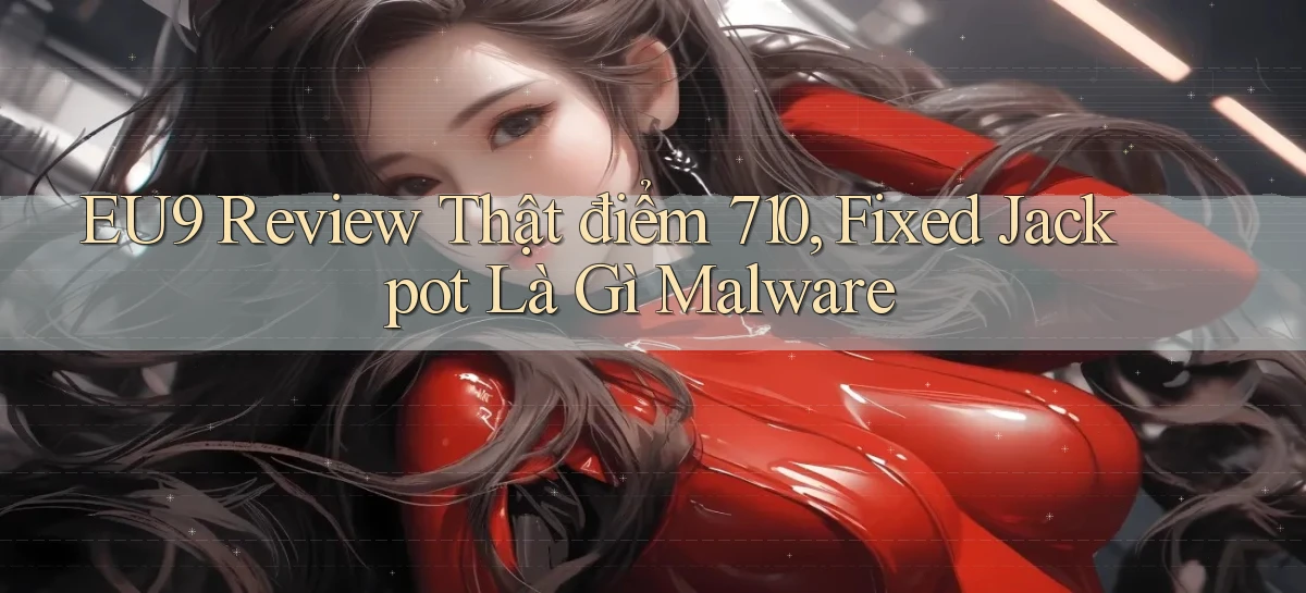 eu9 review thật điểm 710, fixed jackpot là gì malware
