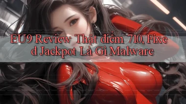 eu9 review thật điểm 710, fixed jackpot là gì malware