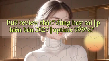 Eu9 review thật đúng hay sai phiên bản 2027 uptime 99.9%