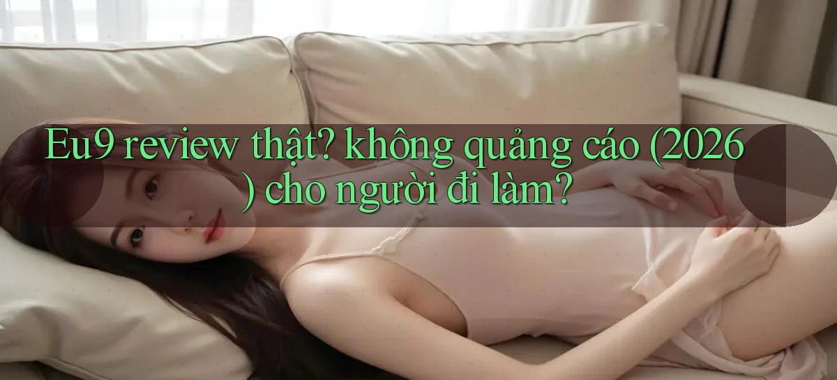 Eu9 review thật không quảng cáo (2026) cho người đi làm