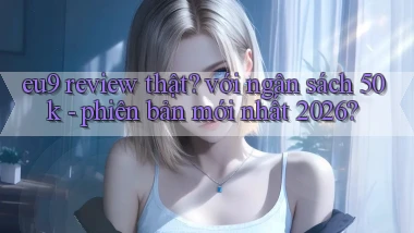 eu9 review thật với ngân sách 50k   phiên bản mới nhất 2026