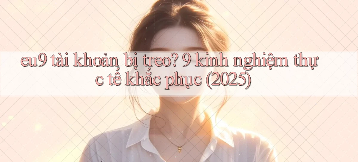 eu9 tài khoản bị treo 9 kinh nghiệm thực tế khắc phục (2025)