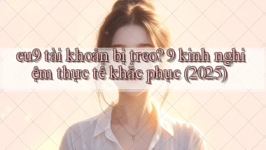 eu9 tài khoản bị treo 9 kinh nghiệm thực tế khắc phục (2025)
