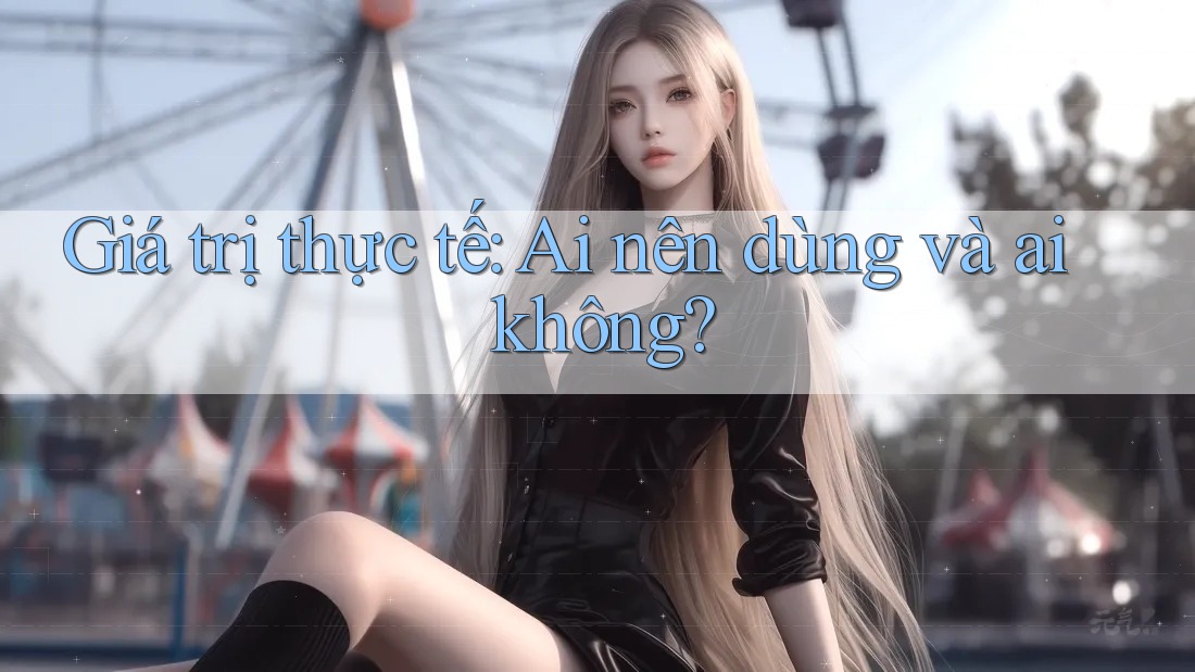 Giá trị thực tế: Ai nên dùng và ai không?