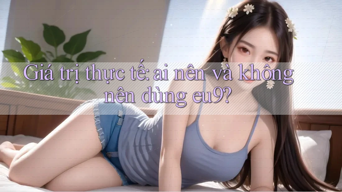 Giá trị thực tế: ai nên và không nên dùng eu9?