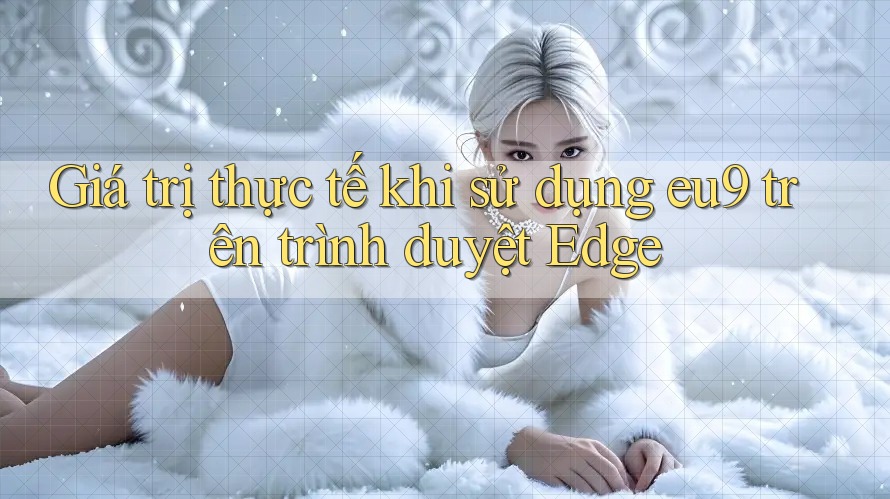 Giá trị thực tế khi sử dụng eu9 trên trình duyệt Edge