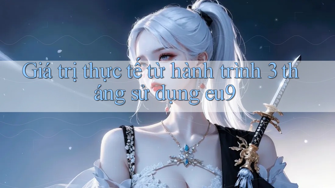 Giá trị thực tế từ hành trình 3 tháng sử dụng eu9 Giá trị thực tế từ hành trình 3 tháng sử dụng eu9