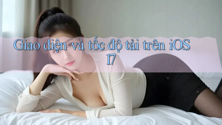 Giao diện và tốc độ tải trên iOS 17 Giao diện và tốc độ tải trên iOS 17