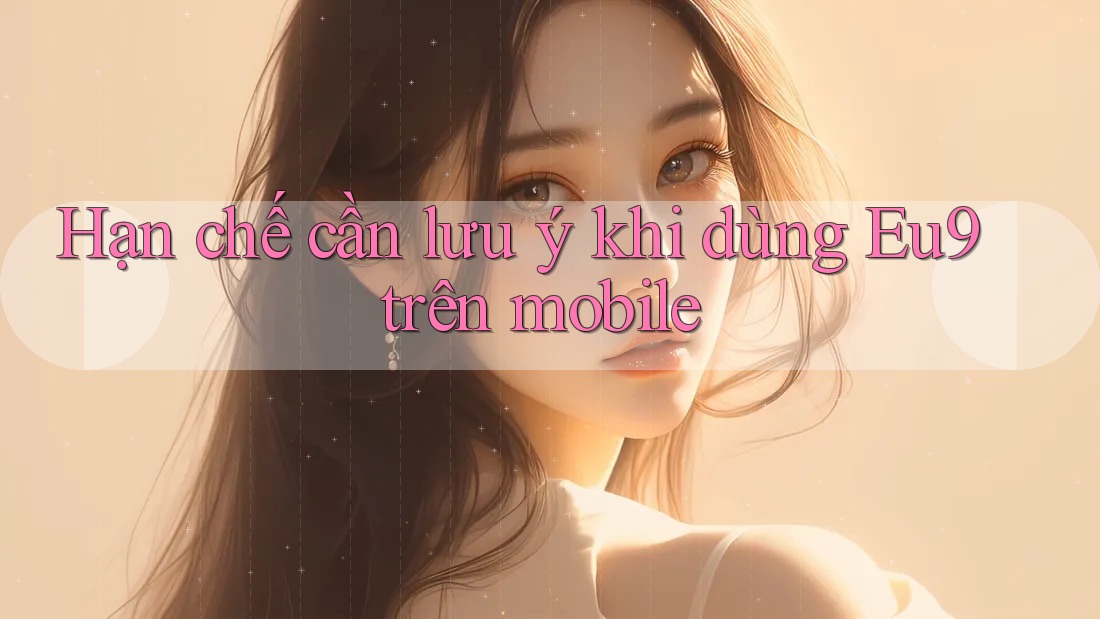 Hạn chế cần lưu ý khi dùng Eu9 trên mobile Hạn chế cần lưu ý khi dùng Eu9 trên mobile