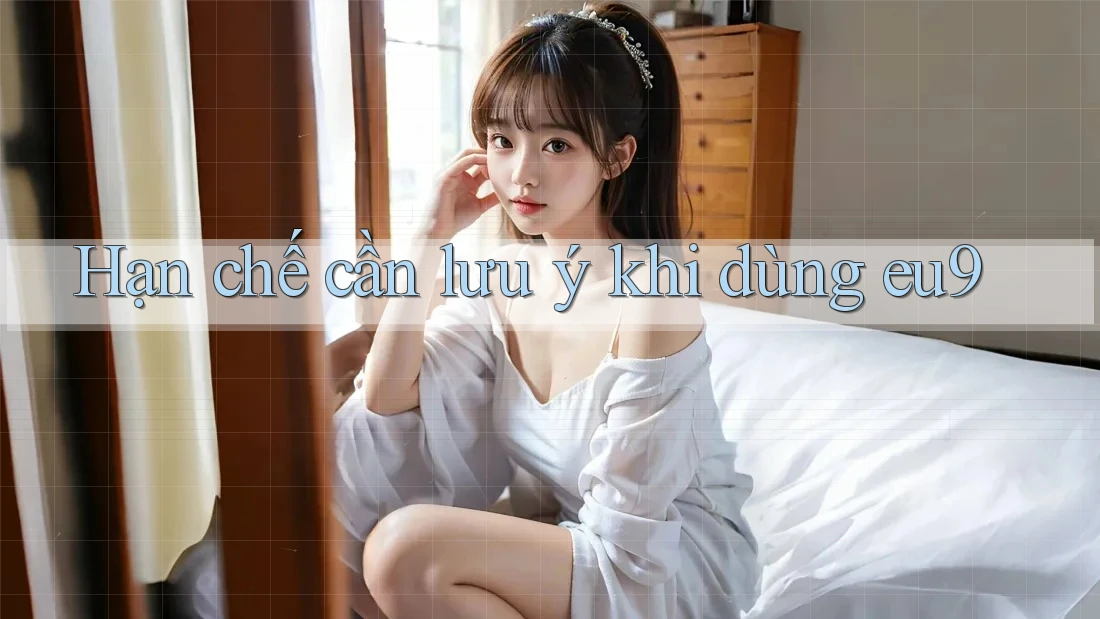 Hạn chế cần lưu ý khi dùng eu9 Hạn chế cần lưu ý khi dùng eu9