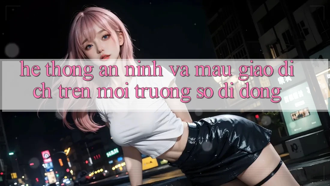 Hệ Thống An ninh Và Mau Giao Dịch Trên Môi trường số Di Động