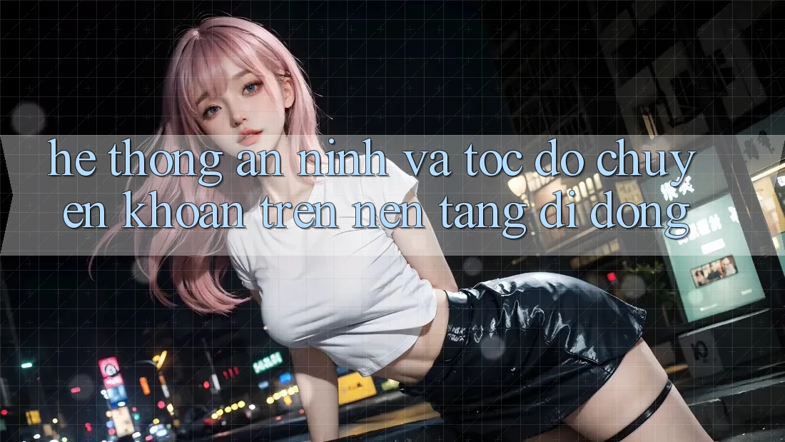 Hệ Thống An ninh Và Tốc Độ Chuyển khoản Trên Nền Tảng Di Động