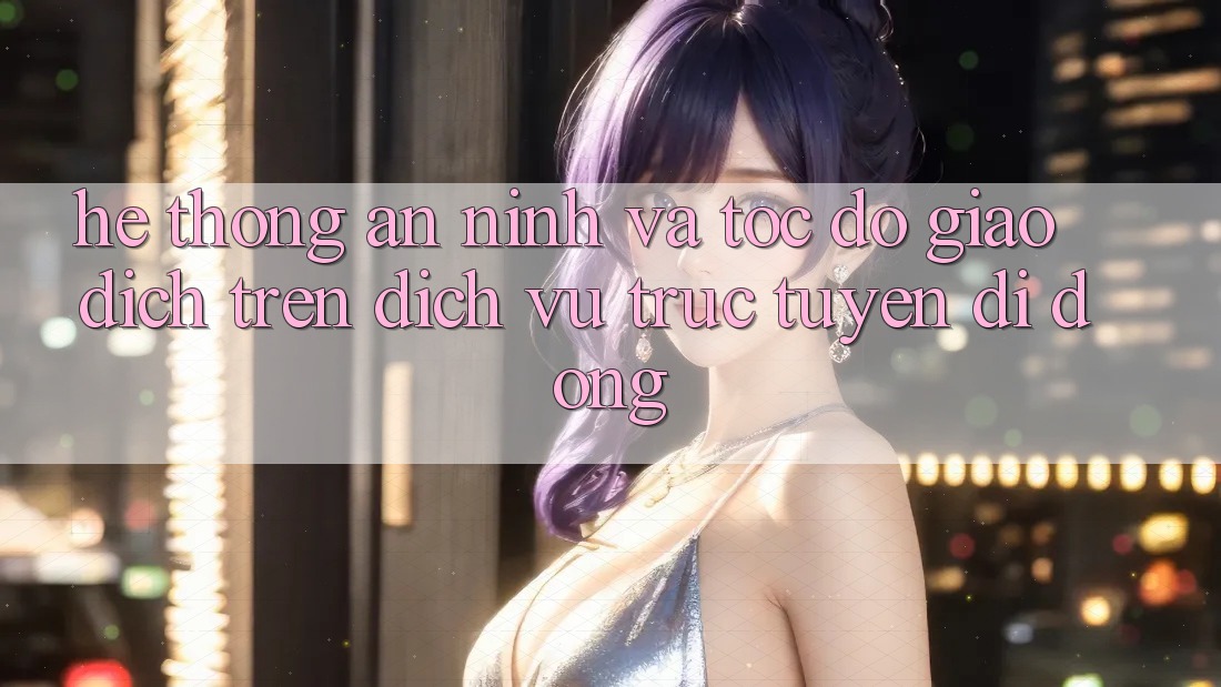 Hệ Thống An ninh Và Tốc độ Giao Dịch Trên Dịch vụ trực tuyến Di Động Hệ Thống An ninh Và Tốc độ Giao Dịch Trên Dịch vụ trực tuyến Di Động