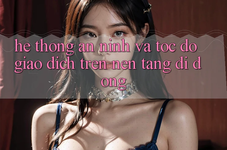 Hệ Thống An ninh Và Tốc Độ Giao Dịch Trên Nền Tảng Di Động