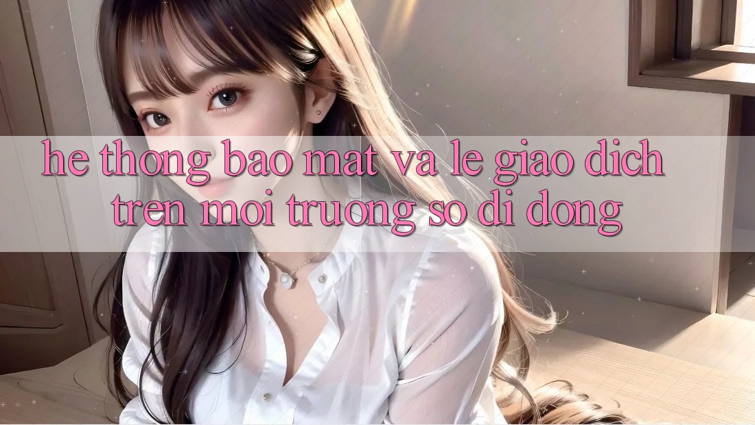 Hệ Thống Bảo Mật Và Lẹ Giao Dịch Trên Môi trường số Di Động