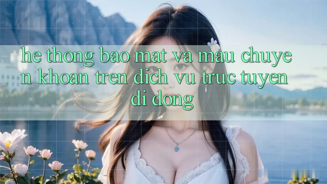 Hệ Thống Bảo Mật Và Mau Chuyển khoản Trên Dịch vụ trực tuyến Di Động