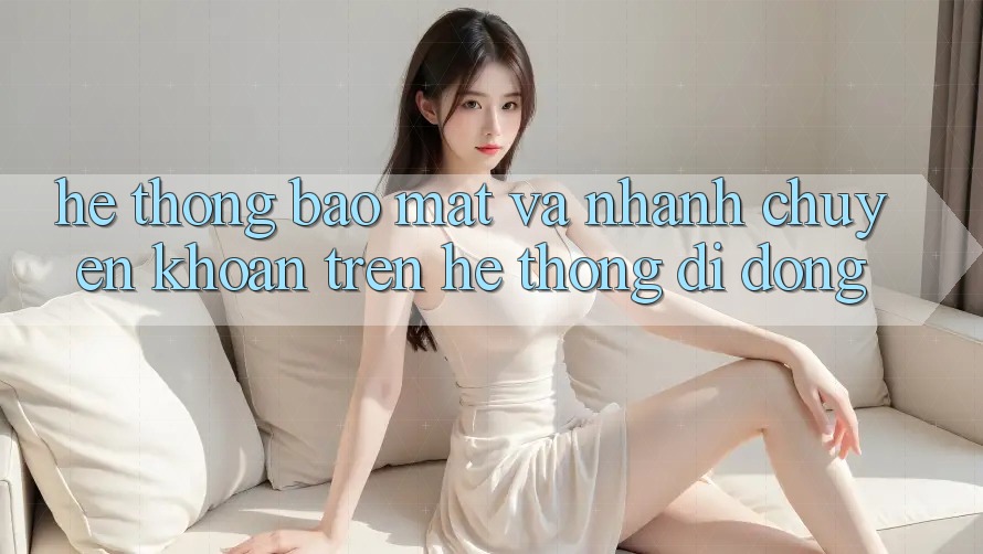 Hệ Thống Bảo Mật Và Nhanh Chuyển khoản Trên Hệ thống Di Động