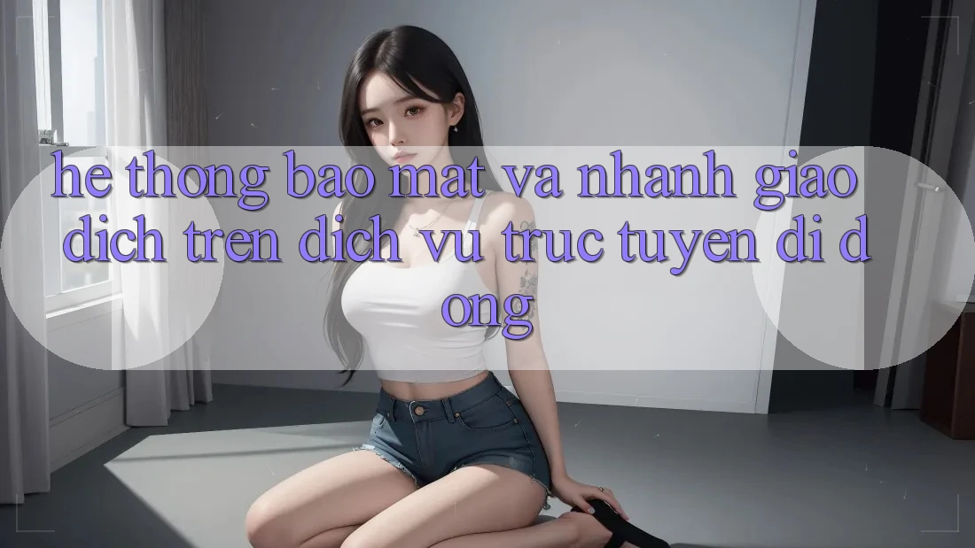 Hệ Thống Bảo Mật Và Nhanh Giao Dịch Trên Dịch vụ trực tuyến Di Động