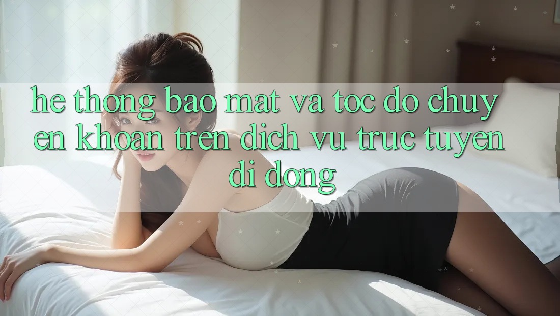 Hệ Thống Bảo Mật Và Tốc Độ Chuyển khoản Trên Dịch vụ trực tuyến Di Động