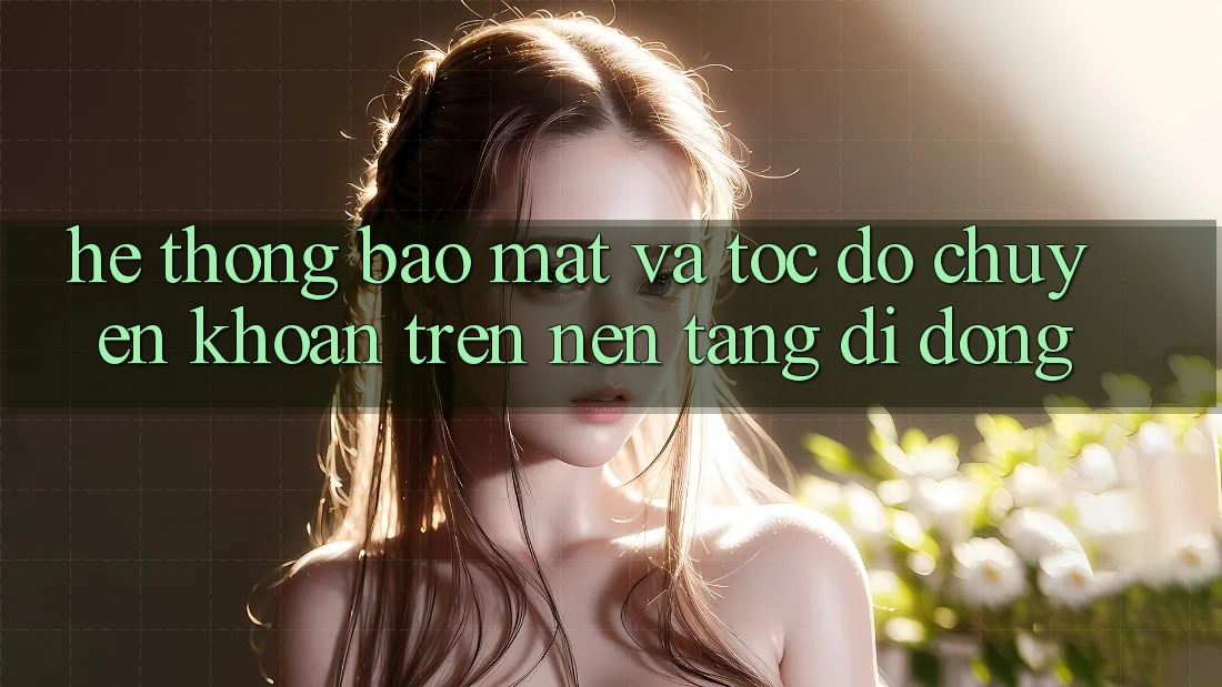 Hệ Thống Bảo Mật Và Tốc Độ Chuyển khoản Trên Nền Tảng Di Động