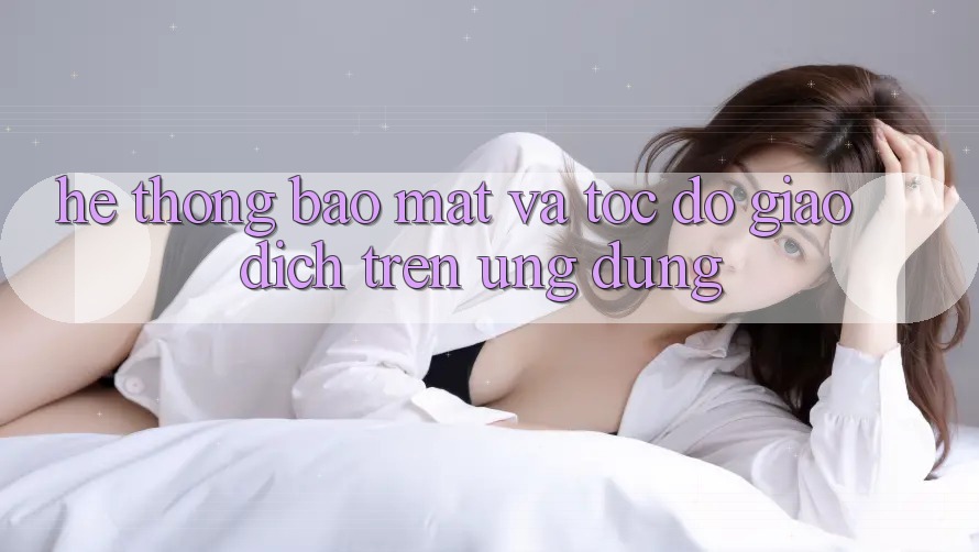 Hệ Thống Bảo mật Và Tốc Độ Giao Dịch Trên Ứng dụng