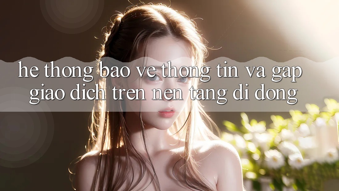 Hệ thống Bảo vệ thông tin Và Gấp Giao Dịch Trên Nền Tảng Di Động Hệ thống Bảo vệ thông tin Và Gấp Giao Dịch Trên Nền Tảng Di Động