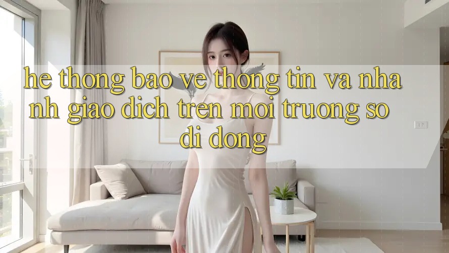 Hệ Thống Bảo vệ thông tin Và Nhanh Giao Dịch Trên Môi trường số Di Động