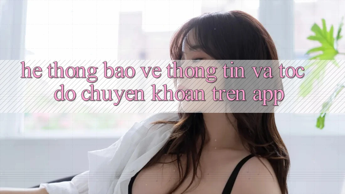 Hệ Thống Bảo vệ thông tin Và Tốc Độ Chuyển khoản Trên App Hệ Thống Bảo vệ thông tin Và Tốc Độ Chuyển khoản Trên App