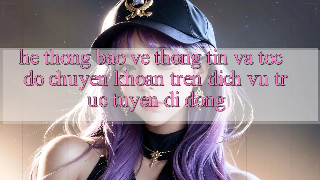 Hệ Thống Bảo vệ thông tin Và Tốc Độ Chuyển khoản Trên Dịch vụ trực tuyến Di Động