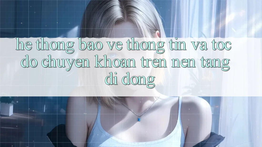 Hệ Thống Bảo vệ thông tin Và Tốc Độ Chuyển khoản Trên Nền Tảng Di Động