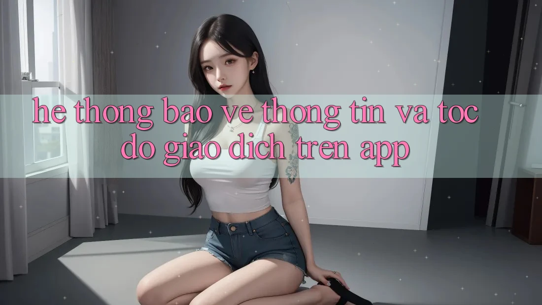 Hệ Thống Bảo vệ thông tin Và Tốc Độ Giao Dịch Trên App